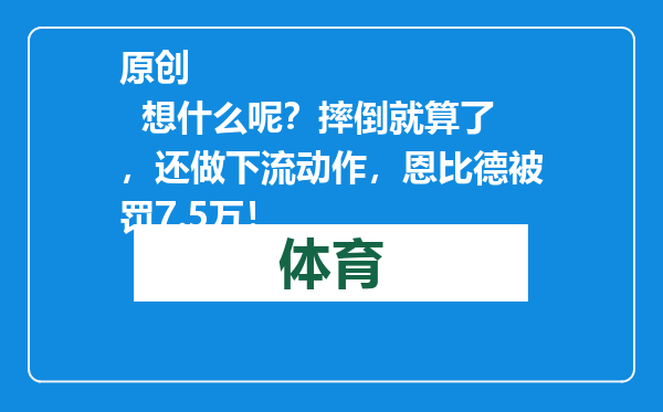 原创            想什么呢？摔倒就算了，还做下流动作，恩比德被罚7.5万！