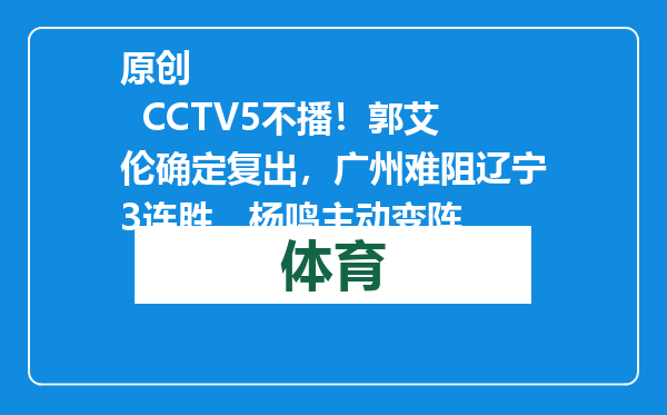 原创            CCTV5不播！郭艾伦确定复出，广州难阻辽宁3连胜，杨鸣主动变阵