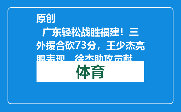 原创            广东轻松战胜福建！三外援合砍73分，王少杰亮眼表现，徐杰助攻贡献