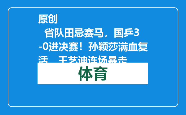 原创            省队田忌赛马，国乒3-0进决赛！孙颖莎满血复活，王艺迪连场暴走