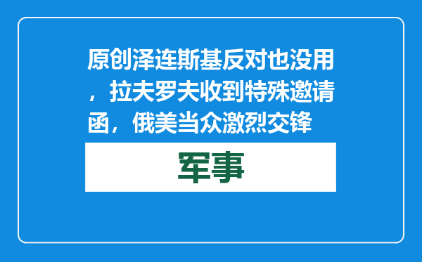 原创            泽连斯基反对也没用，拉夫罗夫收到特殊邀请函，俄美当众激烈交锋