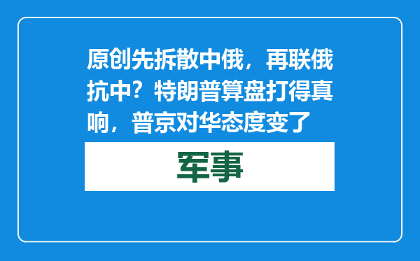 原创            先拆散中俄，再联俄抗中？特朗普算盘打得真响，普京对华态度变了