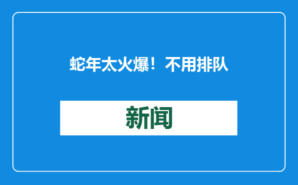 蛇年太火爆！不用排队，统统拿下