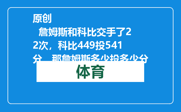 原创            詹姆斯和科比交手了22次，科比449投541分，那詹姆斯多少投多少分