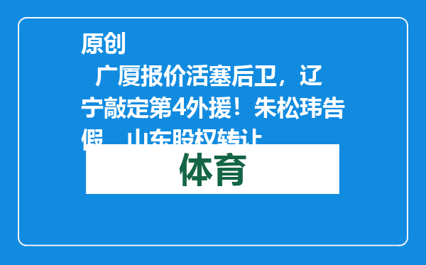 原创            广厦报价活塞后卫，辽宁敲定第4外援！朱松玮告假，山东股权转让