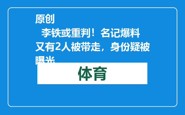 原创            李铁或重判！名记爆料又有2人被带走，身份疑被曝光