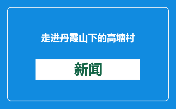 走进丹霞山下的高塘村：生态宜居 村民增收