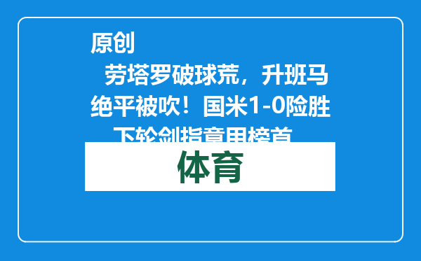 原创            劳塔罗破球荒，升班马绝平被吹！国米1-0险胜，下轮剑指意甲榜首