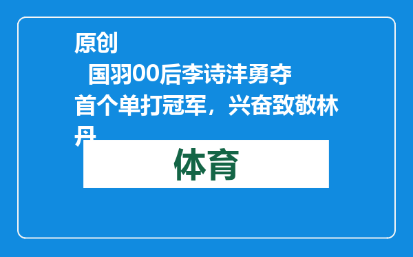 原创            国羽00后李诗沣勇夺首个单打冠军，兴奋致敬林丹