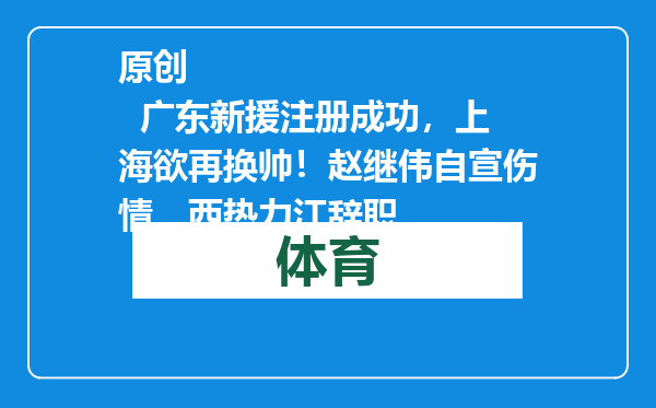 原创            广东新援注册成功，上海欲再换帅！赵继伟自宣伤情，西热力江辞职
