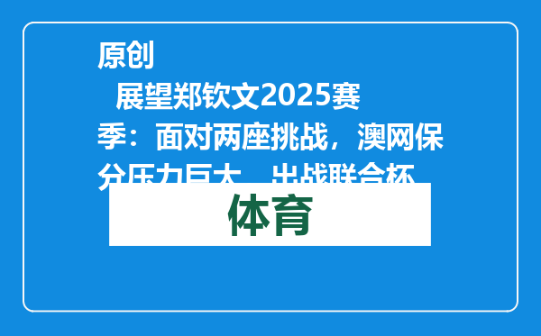 原创            展望郑钦文2025赛季：面对两座挑战，澳网保分压力巨大，出战联合杯