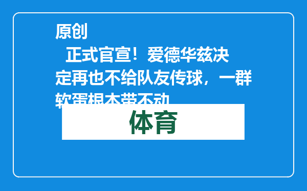 原创            正式官宣！爱德华兹决定再也不给队友传球，一群软蛋根本带不动