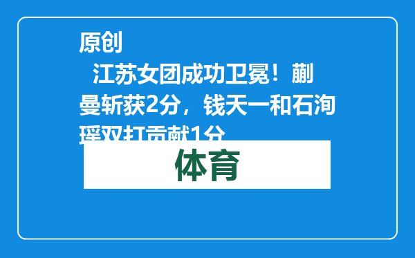 原创            江苏女团成功卫冕！蒯曼斩获2分，钱天一和石洵瑶双打贡献1分