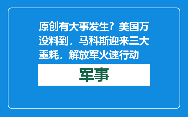 原创            有大事发生？美国万没料到，马科斯迎来三大噩耗，解放军火速行动