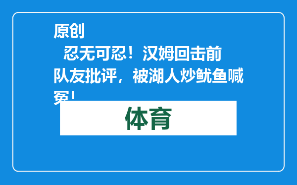 原创            忍无可忍！汉姆回击前队友批评，被湖人炒鱿鱼喊冤！