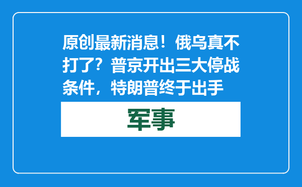 原创            最新消息！俄乌真不打了？普京开出三大停战条件，特朗普终于出手