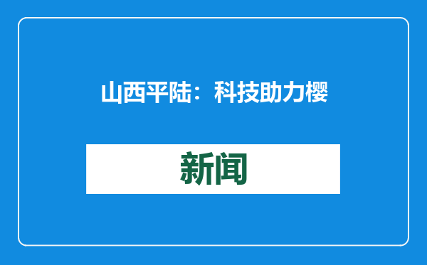 山西平陆：科技助力 樱桃丰收