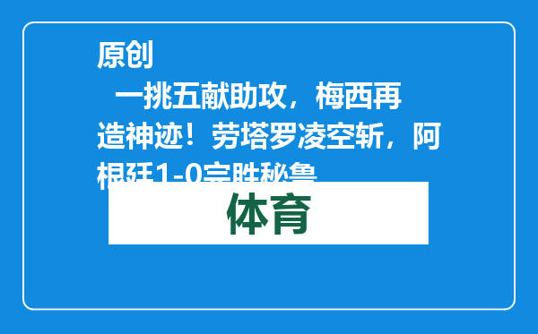原创            一挑五献助攻，梅西再造神迹！劳塔罗凌空斩，阿根廷1-0完胜秘鲁