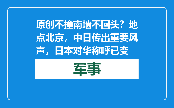 原创            不撞南墙不回头？地点北京，中日传出重要风声，日本对华称呼已变