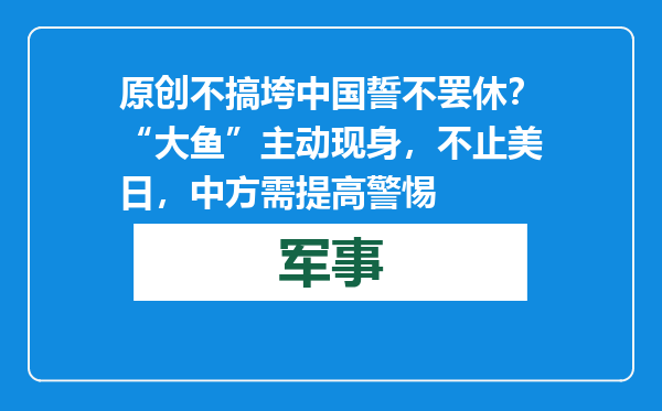 原创            不搞垮中国誓不罢休？“大鱼”主动现身，不止美日，中方需提高警惕
