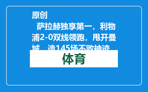 原创            萨拉赫独享第一，利物浦2-0双线领跑，甩开曼城，造145场不败神迹