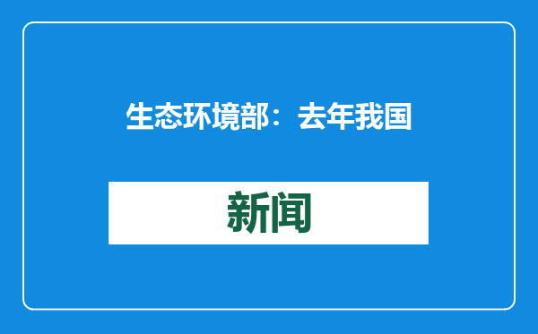 生态环境部：去年我国完成环评审批12.95万个