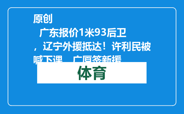 原创            广东报价1米93后卫，辽宁外援抵达！许利民被喊下课，广厦签新援