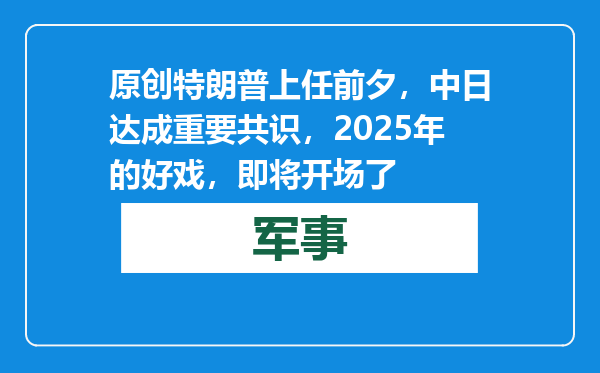 原创            特朗普上任前夕，中日达成重要共识，2025年的好戏，即将开场了