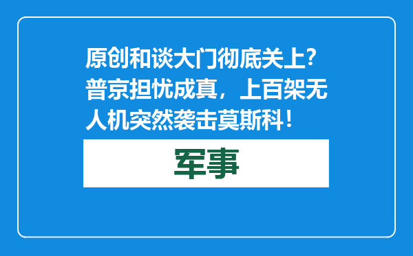 原创            和谈大门彻底关上？普京担忧成真，上百架无人机突然袭击莫斯科！