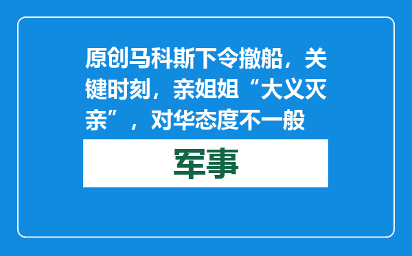 原创            马科斯下令撤船，关键时刻，亲姐姐“大义灭亲”，对华态度不一般