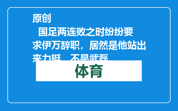 原创            国足两连败之时纷纷要求伊万辞职，居然是他站出来力挺，不是武磊