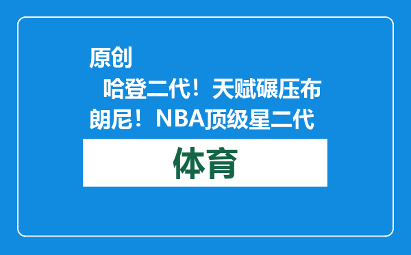 原创            哈登二代！天赋碾压布朗尼！NBA顶级星二代