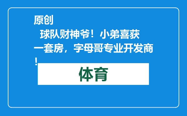 原创            球队财神爷！小弟喜获一套房，字母哥专业开发商！