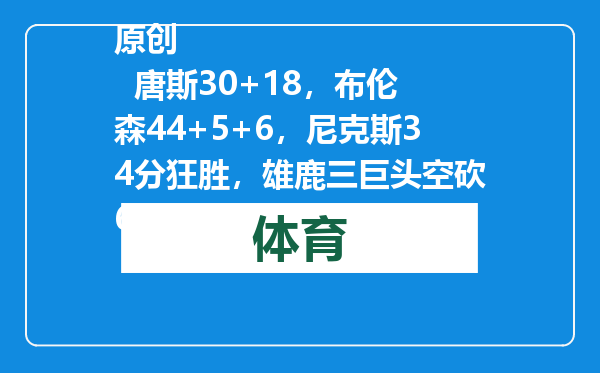 原创            唐斯30+18，布伦森44+5+6，尼克斯34分狂胜，雄鹿三巨头空砍62分