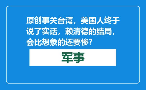 原创            事关台湾，美国人终于说了实话，赖清德的结局，会比想象的还要惨？