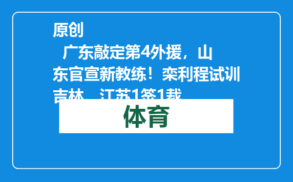 原创            广东敲定第4外援，山东官宣新教练！栾利程试训吉林，江苏1签1裁