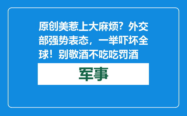 原创            美惹上大麻烦？外交部强势表态，一举吓坏全球！别敬酒不吃吃罚酒