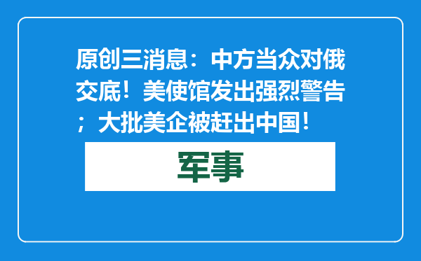 原创            三消息：中方当众对俄交底！美使馆发出强烈警告；大批美企被赶出中国！