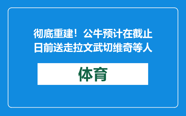 彻底重建！公牛预计在截止日前送走拉文武切维奇等人