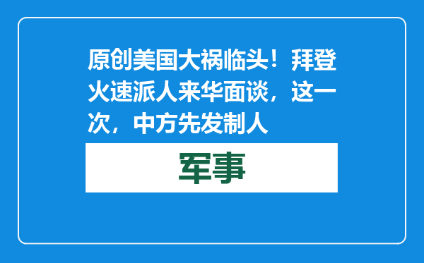 原创            美国大祸临头！拜登火速派人来华面谈，这一次，中方先发制人