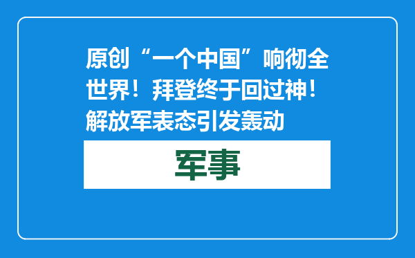 原创            “一个中国”响彻全世界！拜登终于回过神！解放军表态引发轰动