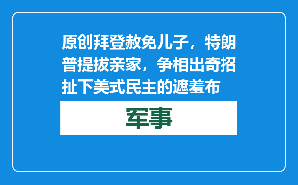 原创            拜登赦免儿子，特朗普提拔亲家，争相出奇招扯下美式民主的遮羞布