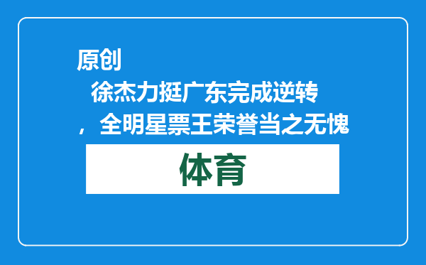 原创            徐杰力挺广东完成逆转，全明星票王荣誉当之无愧