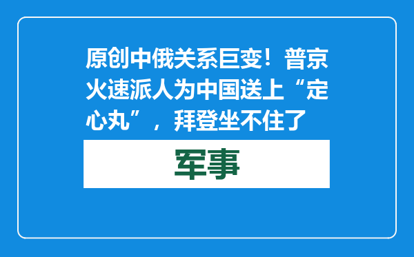 原创            中俄关系巨变！普京火速派人为中国送上“定心丸”，拜登坐不住了