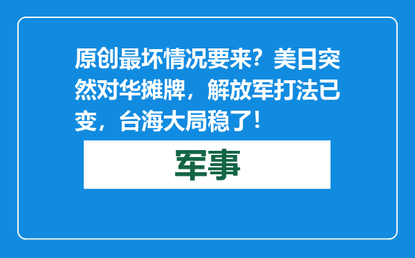 原创            最坏情况要来？美日突然对华摊牌，解放军打法已变，台海大局稳了！