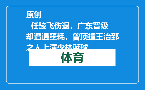 原创            任骏飞伤退，广东晋级却遭遇噩耗，曾顶撞王治郅之人上演少林篮球
