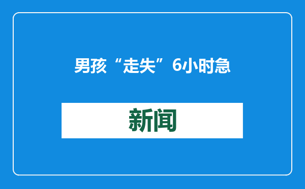 男孩“走失” 6小时急坏父母，民警查明竟在邻居家玩