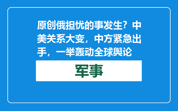 原创            俄担忧的事发生？中美关系大变，中方紧急出手，一举轰动全球舆论