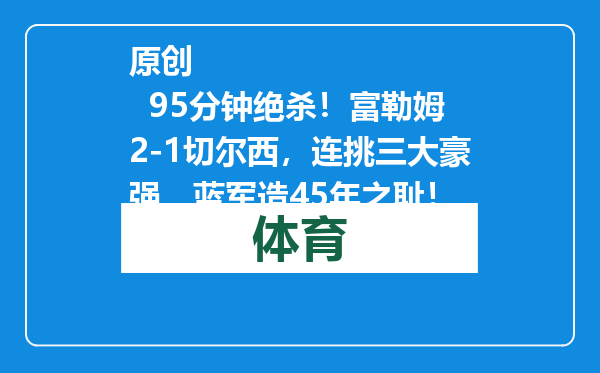 原创            95分钟绝杀！富勒姆2-1切尔西，连挑三大豪强，蓝军造45年之耻！