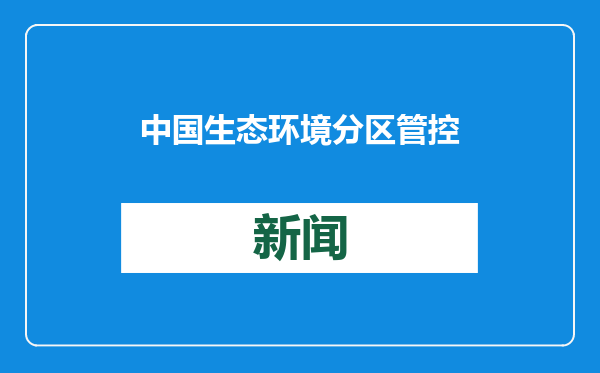 中国生态环境分区管控体系基本建立 44604个管控单元划定